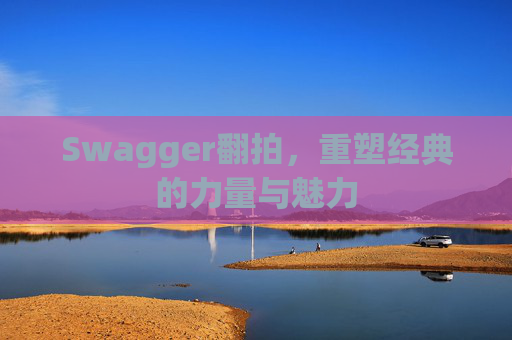 Swagger翻拍,重塑经典的力量与魅力