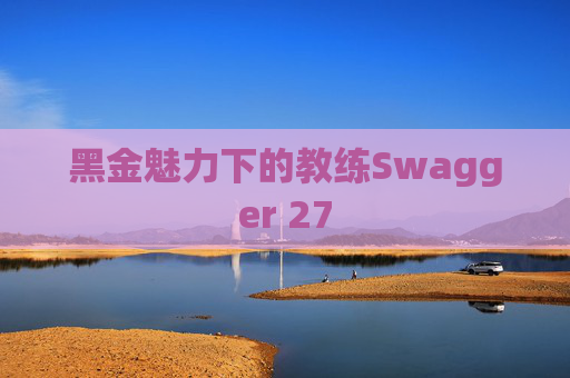 黑金魅力下的教练Swagger 27 黑金魅力下的教练Swagger 27